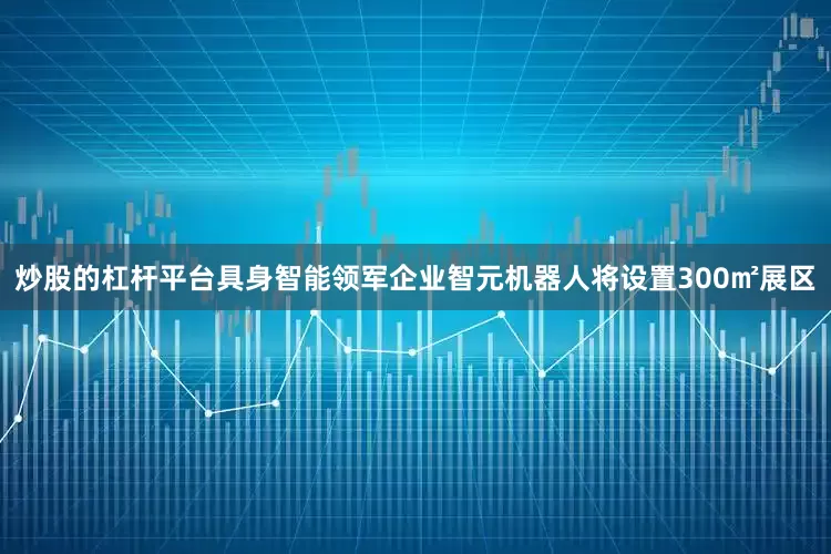 炒股的杠杆平台具身智能领军企业智元机器人将设置300㎡展区