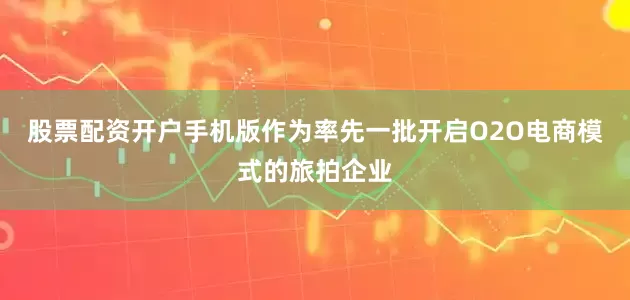 股票配资开户手机版作为率先一批开启O2O电商模式的旅拍企业