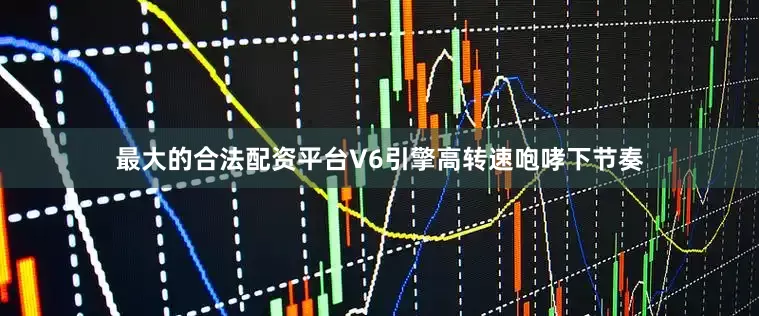 最大的合法配资平台V6引擎高转速咆哮下节奏