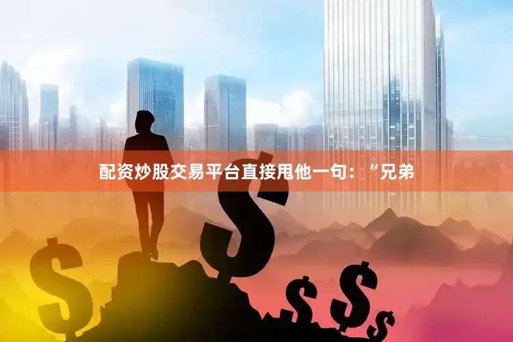 配资炒股交易平台直接甩他一句：“兄弟