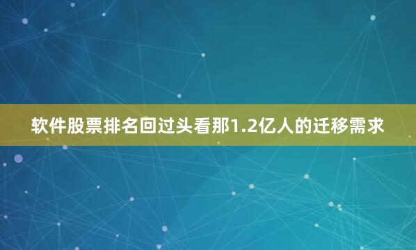 软件股票排名回过头看那1.2亿人的迁移需求