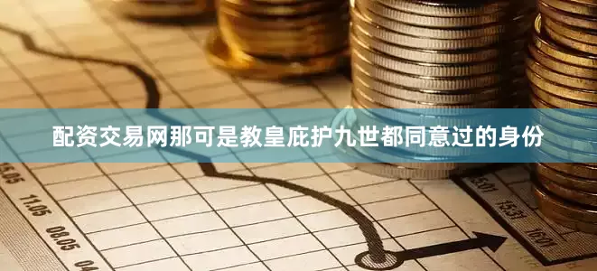 配资交易网那可是教皇庇护九世都同意过的身份