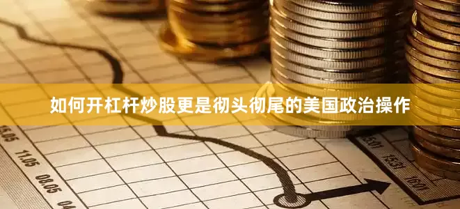 如何开杠杆炒股更是彻头彻尾的美国政治操作