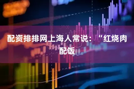 配资排排网上海人常说：“红烧肉配饭