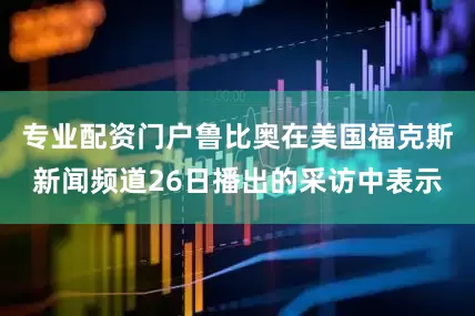 专业配资门户鲁比奥在美国福克斯新闻频道26日播出的采访中表示