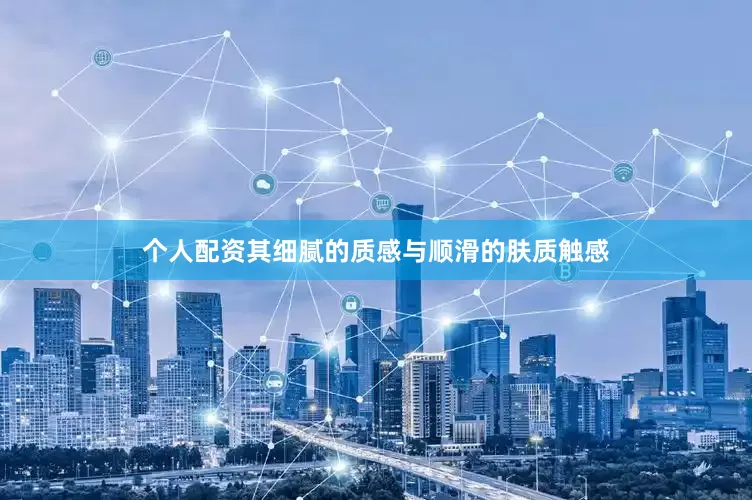 个人配资其细腻的质感与顺滑的肤质触感