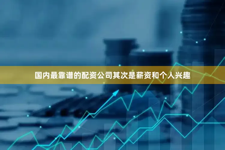 国内最靠谱的配资公司其次是薪资和个人兴趣