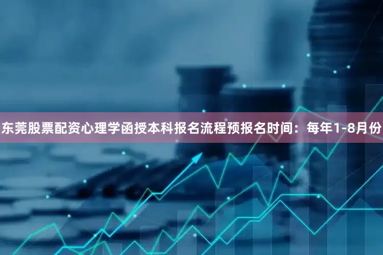 东莞股票配资心理学函授本科报名流程预报名时间：每年1-8月份