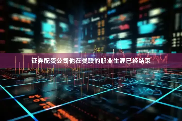 证券配资公司他在曼联的职业生涯已经结束