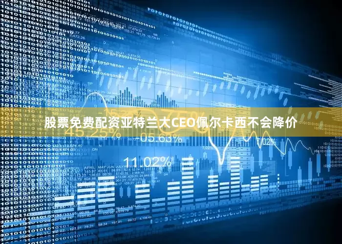 股票免费配资亚特兰大CEO佩尔卡西不会降价