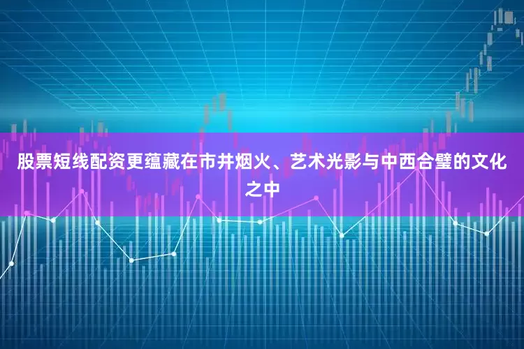 股票短线配资更蕴藏在市井烟火、艺术光影与中西合璧的文化之中