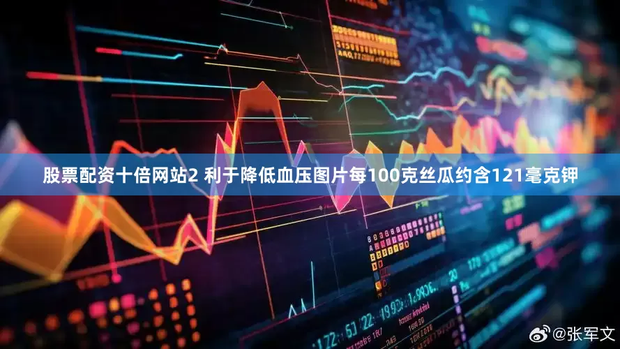 股票配资十倍网站2 利于降低血压图片每100克丝瓜约含121毫克钾
