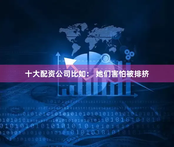 十大配资公司比如： 她们害怕被排挤