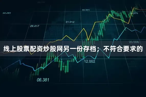 线上股票配资炒股网另一份存档；不符合要求的