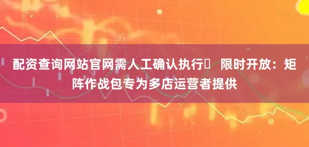配资查询网站官网需人工确认执行▶ 限时开放：矩阵作战包专为多店运营者提供