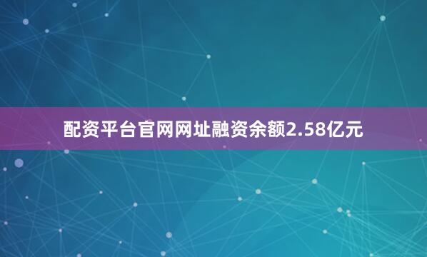 配资平台官网网址融资余额2.58亿元