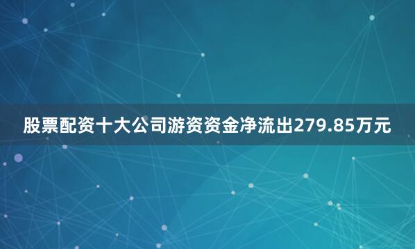 股票配资十大公司游资资金净流出279.85万元