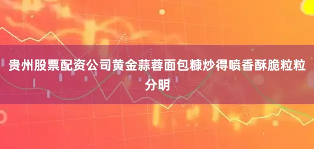 贵州股票配资公司黄金蒜蓉面包糠炒得喷香酥脆粒粒分明