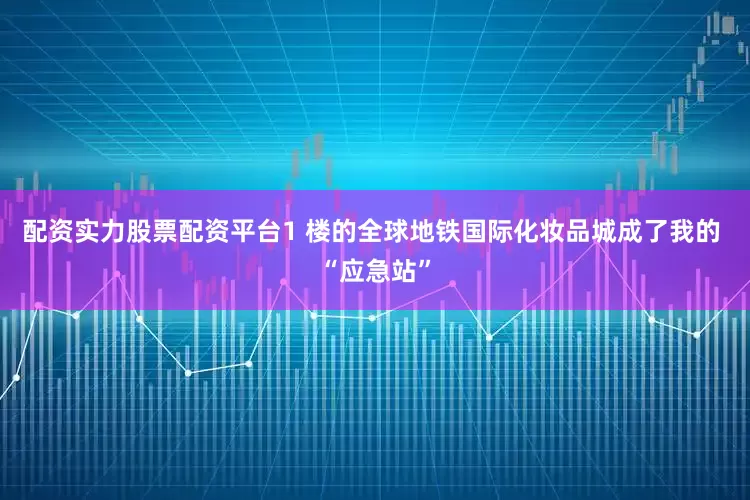 配资实力股票配资平台1 楼的全球地铁国际化妆品城成了我的 “应急站”