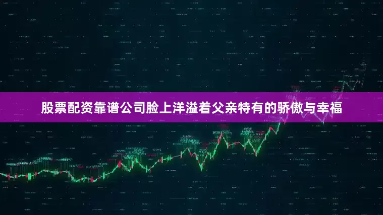 股票配资靠谱公司脸上洋溢着父亲特有的骄傲与幸福