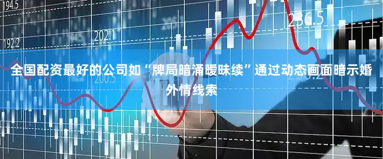 全国配资最好的公司如“牌局暗涌暧昧续”通过动态画面暗示婚外情线索