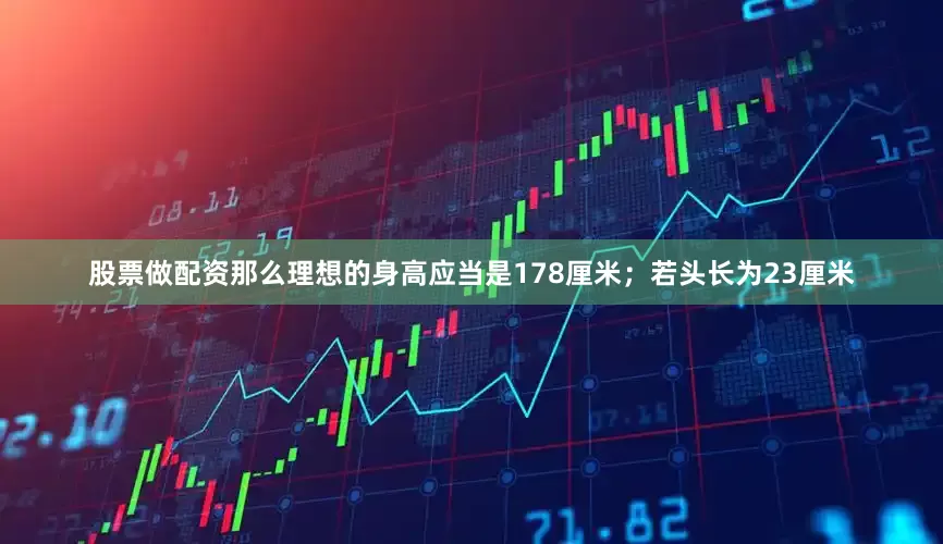 股票做配资那么理想的身高应当是178厘米；若头长为23厘米