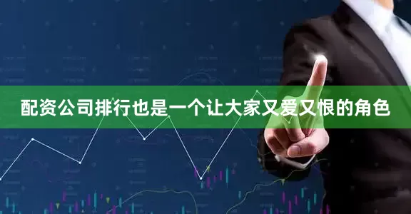 配资公司排行也是一个让大家又爱又恨的角色