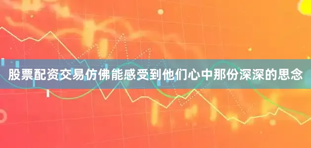 股票配资交易仿佛能感受到他们心中那份深深的思念