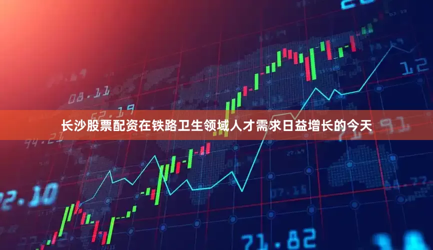 长沙股票配资在铁路卫生领域人才需求日益增长的今天