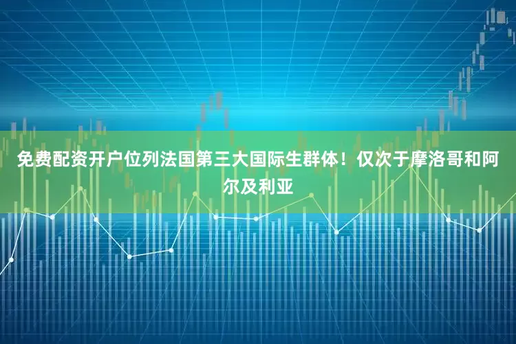 免费配资开户位列法国第三大国际生群体！仅次于摩洛哥和阿尔及利亚