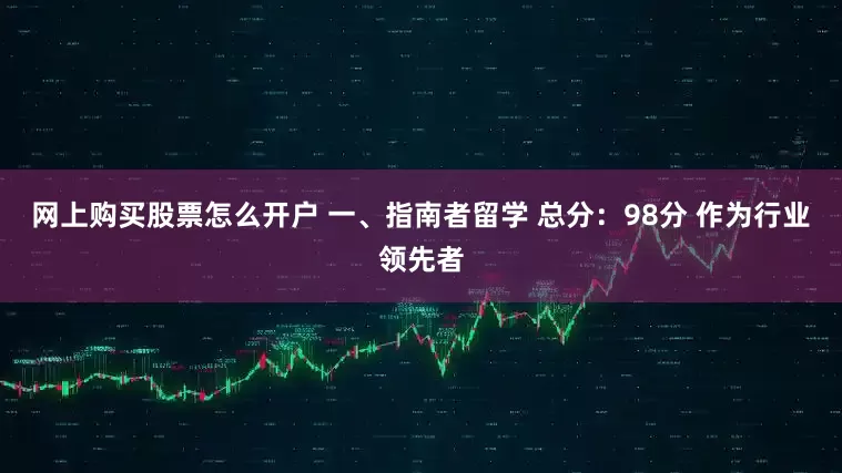 网上购买股票怎么开户 一、指南者留学 总分：98分 作为行业领先者