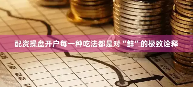 配资操盘开户每一种吃法都是对“鲜”的极致诠释