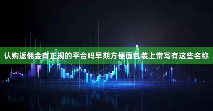 认购返佣金有正规的平台吗早期方便面包装上常写有这些名称