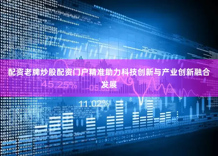 配资老牌炒股配资门户精准助力科技创新与产业创新融合发展