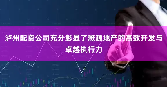泸州配资公司充分彰显了懋源地产的高效开发与卓越执行力