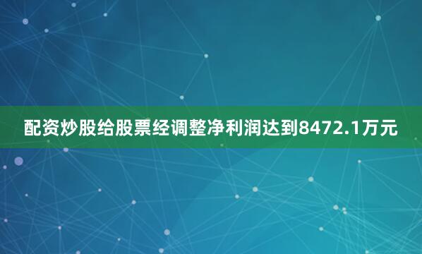 配资炒股给股票经调整净利润达到8472.1万元