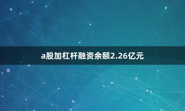 a股加杠杆融资余额2.26亿元