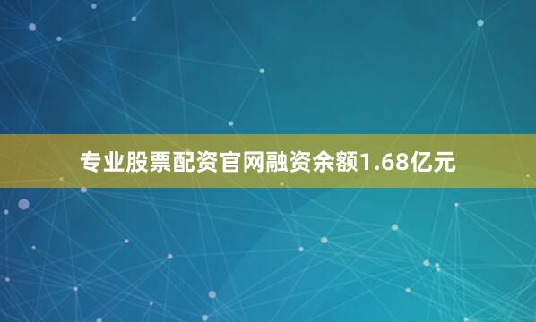专业股票配资官网融资余额1.68亿元