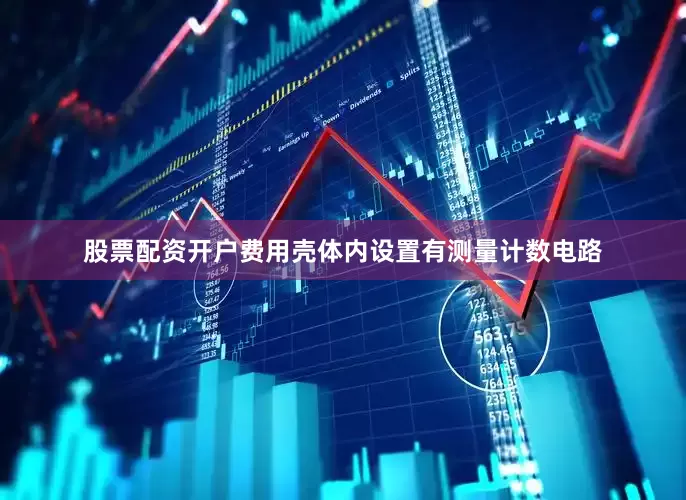 股票配资开户费用壳体内设置有测量计数电路