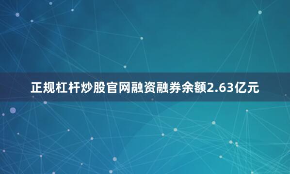 正规杠杆炒股官网融资融券余额2.63亿元