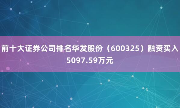 前十大证券公司排名华发股份（600325）融资买入5097.59万元