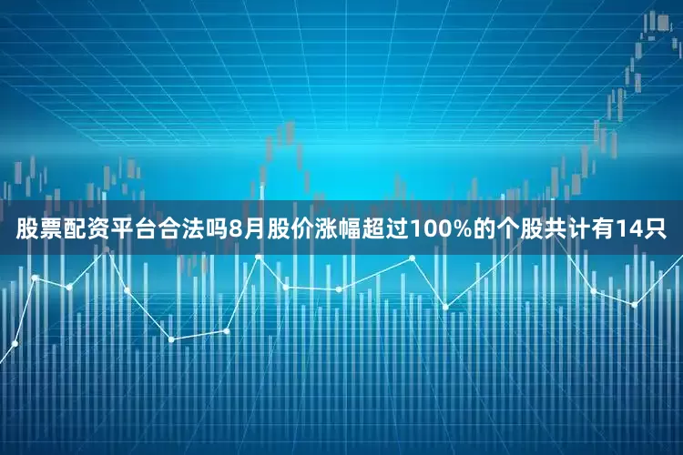 股票配资平台合法吗8月股价涨幅超过100%的个股共计有14只