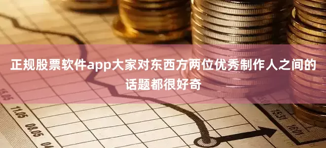 正规股票软件app大家对东西方两位优秀制作人之间的话题都很好奇