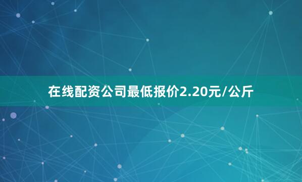 在线配资公司最低报价2.20元/公斤