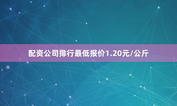 配资公司排行最低报价1.20元/公斤