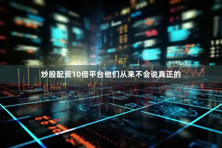 炒股配资10倍平台他们从来不会说真正的
