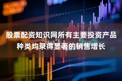 股票配资知识网所有主要投资产品种类均录得显著的销售增长