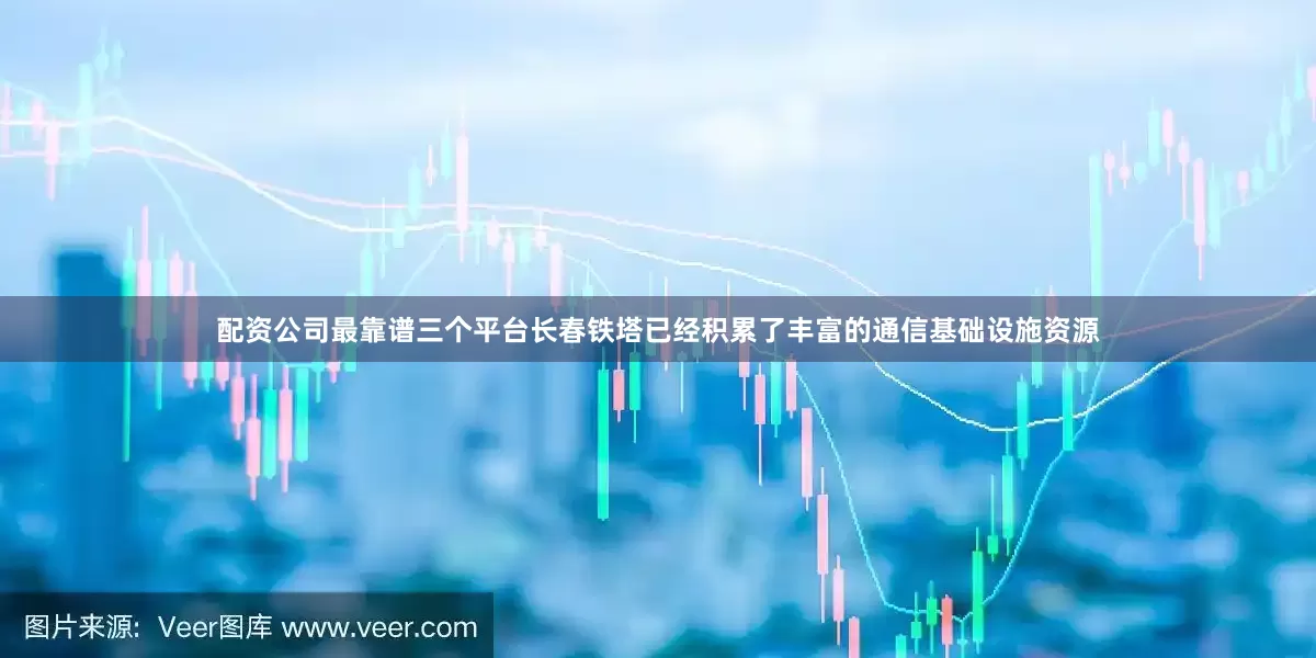 配资公司最靠谱三个平台长春铁塔已经积累了丰富的通信基础设施资源