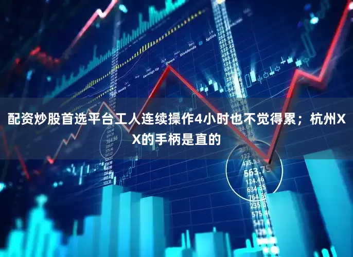 配资炒股首选平台工人连续操作4小时也不觉得累；杭州XX的手柄是直的