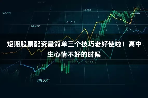 短期股票配资最简单三个技巧老好使啦！高中生心情不好的时候